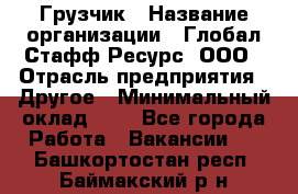 Грузчик › Название организации ­ Глобал Стафф Ресурс, ООО › Отрасль предприятия ­ Другое › Минимальный оклад ­ 1 - Все города Работа » Вакансии   . Башкортостан респ.,Баймакский р-н